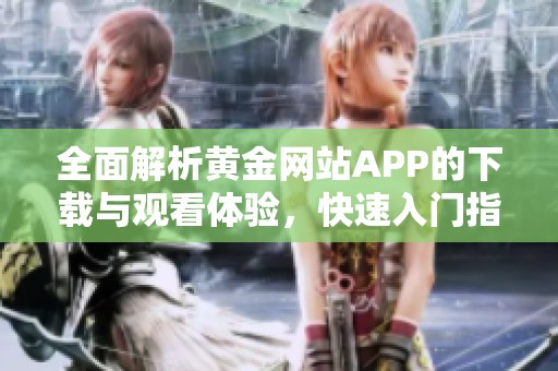 全面解析黄金网站APP的下载与观看体验，快速入门指南