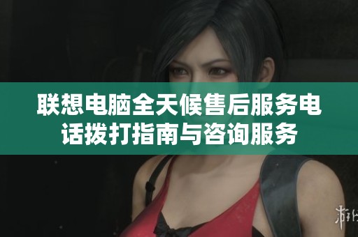 联想电脑全天候售后服务电话拨打指南与咨询服务