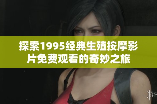 探索1995经典生殖按摩影片免费观看的奇妙之旅