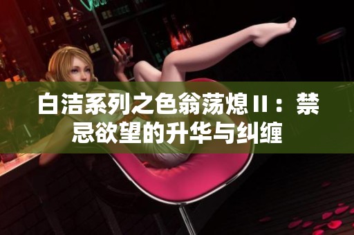 白洁系列之色翁荡熄Ⅱ：禁忌欲望的升华与纠缠