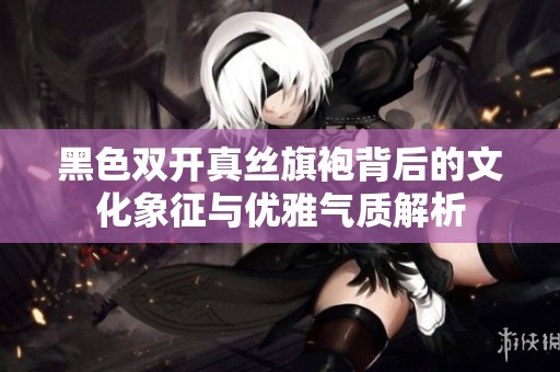 黑色双开真丝旗袍背后的文化象征与优雅气质解析