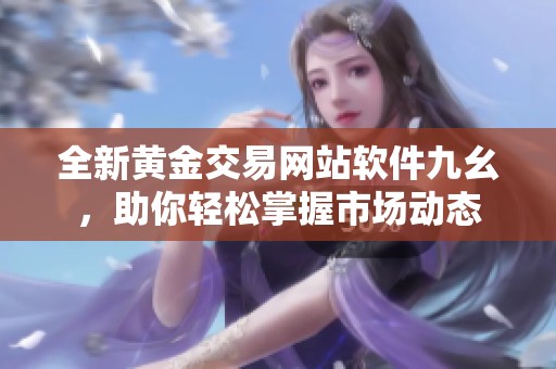 全新黄金交易网站软件九幺，助你轻松掌握市场动态