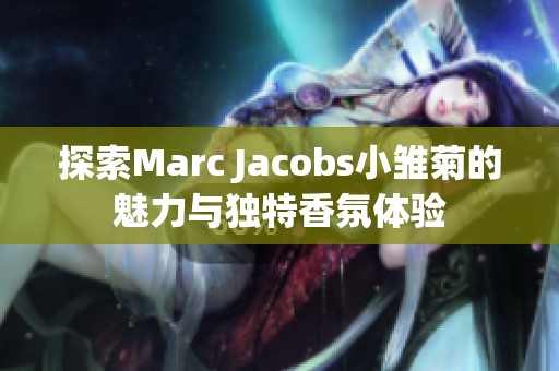 探索Marc Jacobs小雏菊的魅力与独特香氛体验