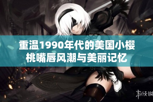 重温1990年代的美国小樱桃嘴唇风潮与美丽记忆