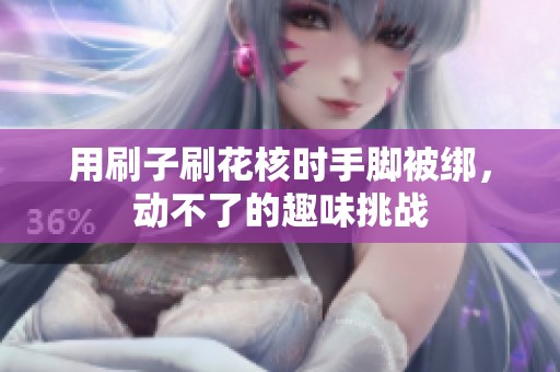 用刷子刷花核时手脚被绑，动不了的趣味挑战