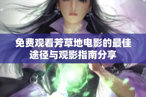 免费观看芳草地电影的最佳途径与观影指南分享