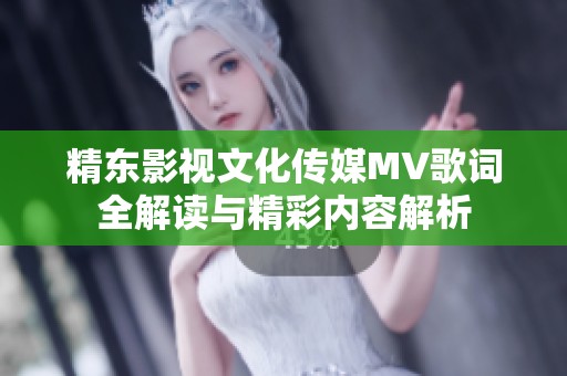 精东影视文化传媒MV歌词全解读与精彩内容解析