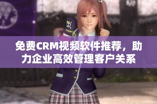 免费CRM视频软件推荐，助力企业高效管理客户关系