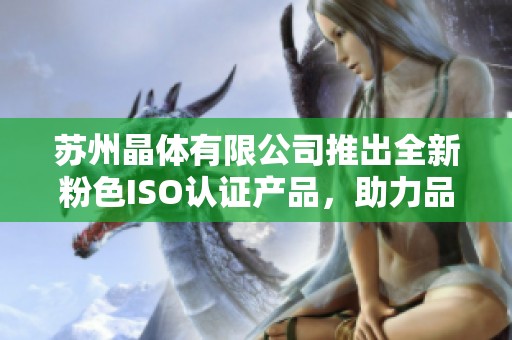 苏州晶体有限公司推出全新粉色ISO认证产品，助力品质提升