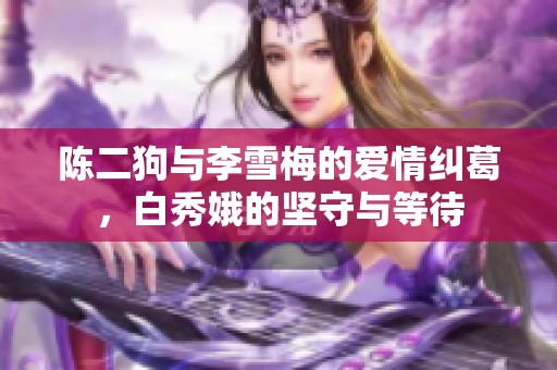 陈二狗与李雪梅的爱情纠葛，白秀娥的坚守与等待