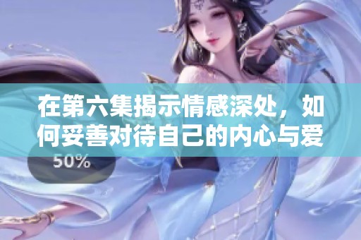 在第六集揭示情感深处，如何妥善对待自己的内心与爱人