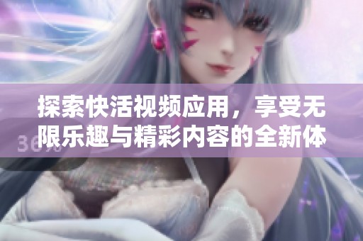 探索快活视频应用，享受无限乐趣与精彩内容的全新体验