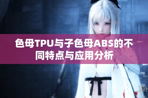 色母TPU与子色母ABS的不同特点与应用分析
