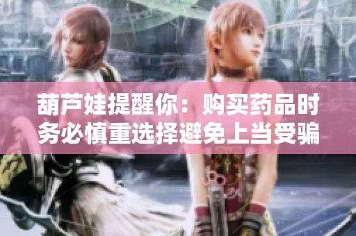葫芦娃提醒你：购买药品时务必慎重选择避免上当受骗