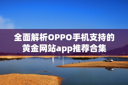 全面解析OPPO手机支持的黄金网站app推荐合集