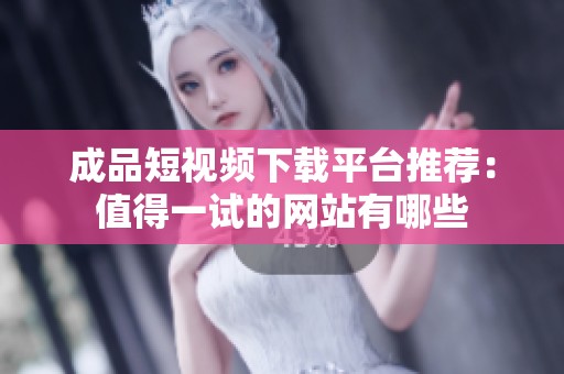 成品短视频下载平台推荐：值得一试的网站有哪些
