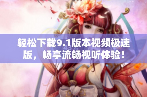 轻松下载9.1版本视频极速版，畅享流畅视听体验！