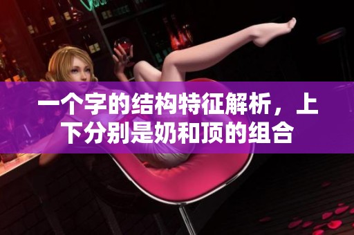 一个字的结构特征解析，上下分别是奶和顶的组合
