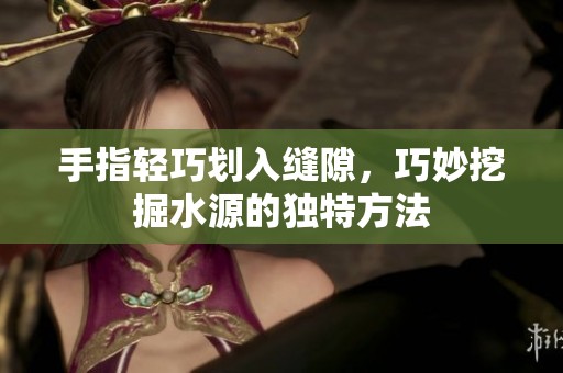 手指轻巧划入缝隙，巧妙挖掘水源的独特方法