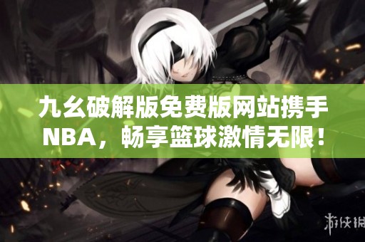 九幺破解版免费版网站携手NBA，畅享篮球激情无限！