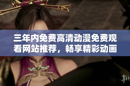 三年内免费高清动漫免费观看网站推荐，畅享精彩动画世界