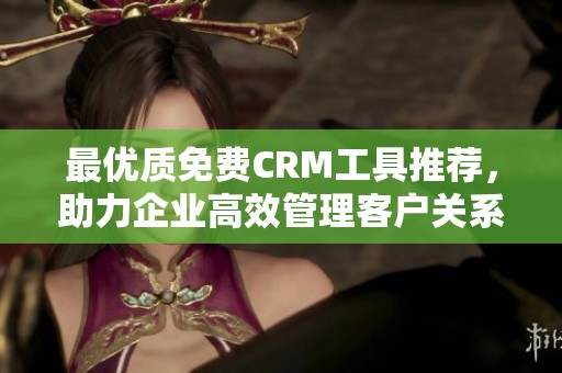 最优质免费CRM工具推荐，助力企业高效管理客户关系