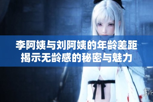 李阿姨与刘阿姨的年龄差距揭示无龄感的秘密与魅力