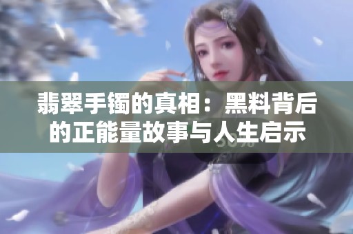 翡翠手镯的真相：黑料背后的正能量故事与人生启示