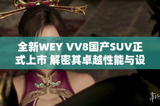 全新WEY VV8国产SUV正式上市 解密其卓越性能与设计理念