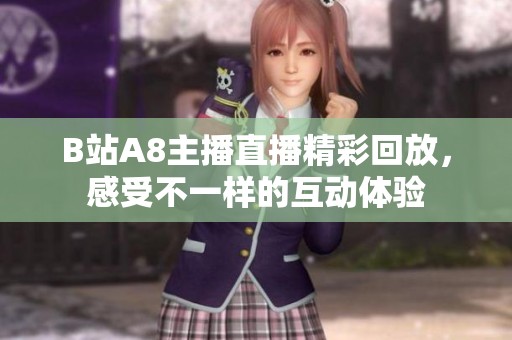 B站A8主播直播精彩回放，感受不一样的互动体验