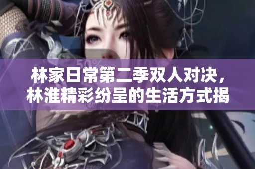 林家日常第二季双人对决，林淮精彩纷呈的生活方式揭秘