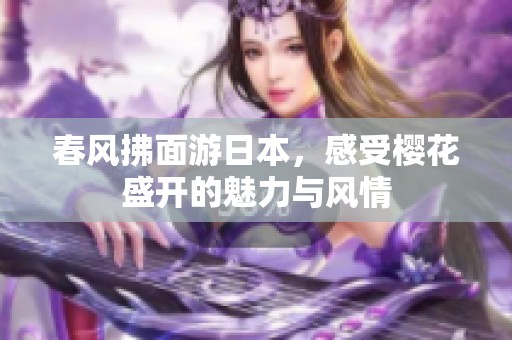 春风拂面游日本，感受樱花盛开的魅力与风情