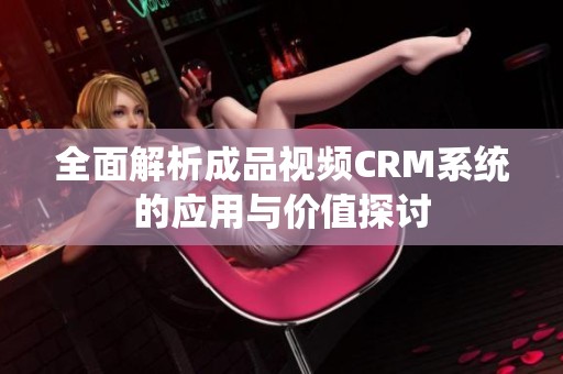 全面解析成品视频CRM系统的应用与价值探讨