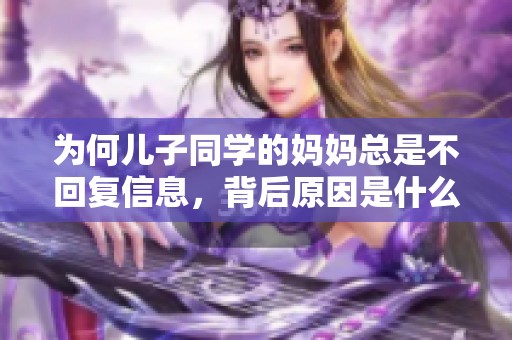 为何儿子同学的妈妈总是不回复信息，背后原因是什么