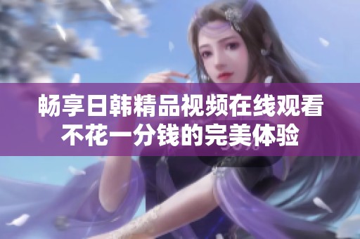 畅享日韩精品视频在线观看不花一分钱的完美体验