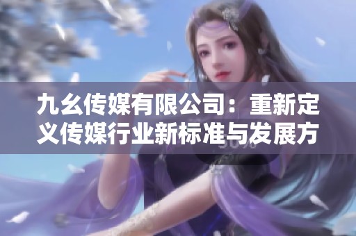 九幺传媒有限公司：重新定义传媒行业新标准与发展方向