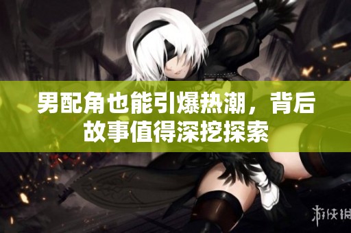 男配角也能引爆热潮，背后故事值得深挖探索