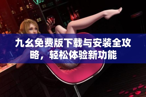 九幺免费版下载与安装全攻略，轻松体验新功能