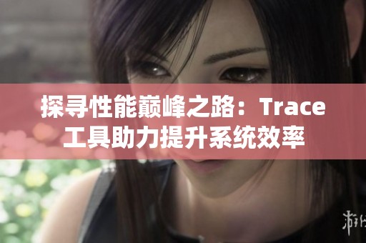 探寻性能巅峰之路：Trace工具助力提升系统效率