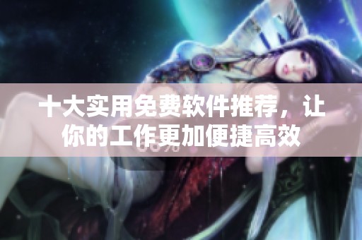 十大实用免费软件推荐，让你的工作更加便捷高效
