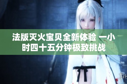 法版灭火宝贝全新体验 一小时四十五分钟极致挑战