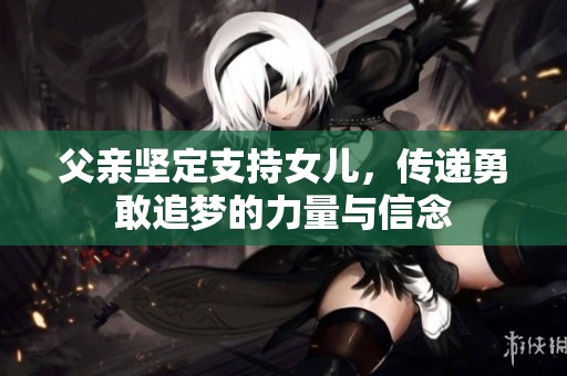 父亲坚定支持女儿，传递勇敢追梦的力量与信念