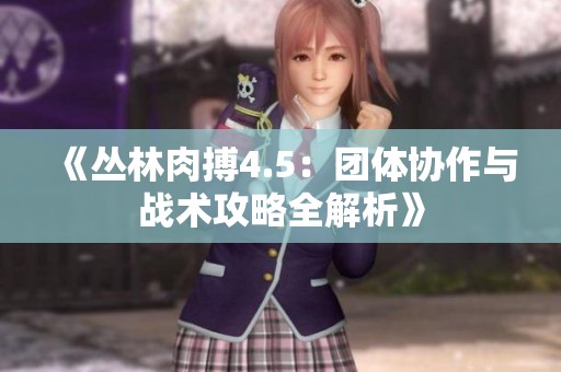 《丛林肉搏4.5：团体协作与战术攻略全解析》
