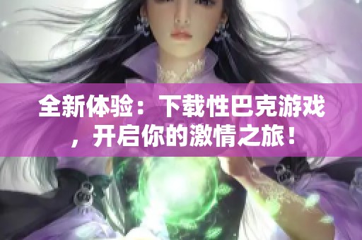 全新体验：下载性巴克游戏，开启你的激情之旅！