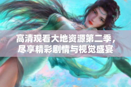 高清观看大地资源第二季，尽享精彩剧情与视觉盛宴