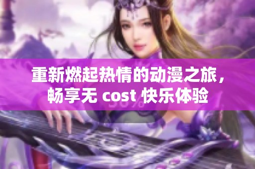 重新燃起热情的动漫之旅，畅享无 cost 快乐体验