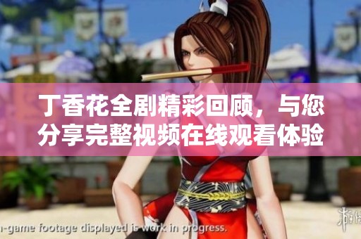 丁香花全剧精彩回顾，与您分享完整视频在线观看体验