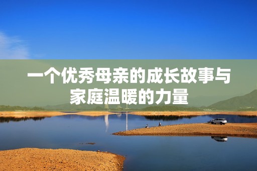 一个优秀母亲的成长故事与家庭温暖的力量