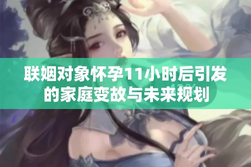 联姻对象怀孕11小时后引发的家庭变故与未来规划