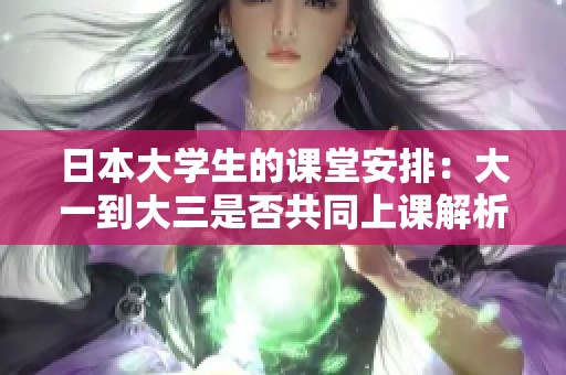 日本大学生的课堂安排：大一到大三是否共同上课解析